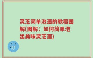灵芝简单泡酒的教程图解(图解：如何简单泡出美味灵芝酒)