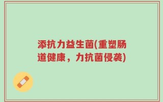添抗力益生菌(重塑肠道健康，力抗菌侵袭)
