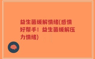 益生菌缓解情绪(感情好帮手！益生菌缓解压力情绪)