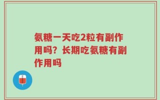 氨糖一天吃2粒有副作用吗？长期吃氨糖有副作用吗