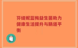 芬缇妮蓝梅益生菌助力健康生活提升与肠道平衡