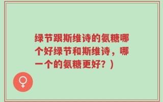 绿节跟斯维诗的氨糖哪个好绿节和斯维诗，哪一个的氨糖更好？)