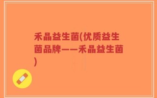 禾晶益生菌(优质益生菌品牌——禾晶益生菌)
