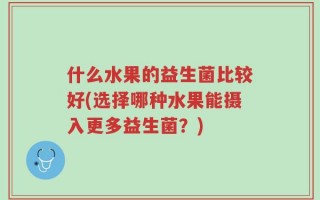 什么水果的益生菌比较好(选择哪种水果能摄入更多益生菌？)
