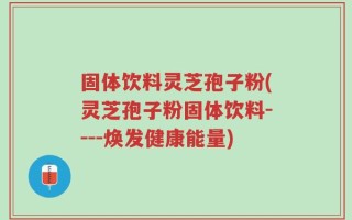 固体饮料灵芝孢子粉(灵芝孢子粉固体饮料----焕发健康能量)
