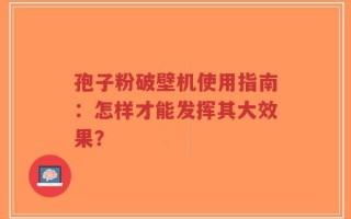 孢子粉破壁机使用指南：怎样才能发挥其大效果？