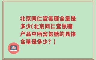 北京同仁堂氨糖含量是多少(北京同仁堂氨糖产品中所含氨糖的具体含量是多少？)