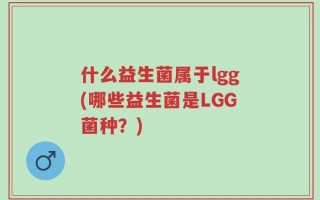 什么益生菌属于lgg(哪些益生菌是LGG菌种？)