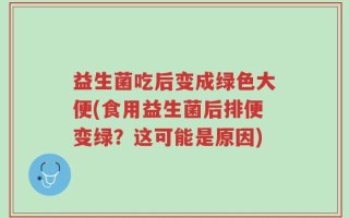 益生菌吃后变成绿色大便(食用益生菌后排便变绿？这可能是原因)