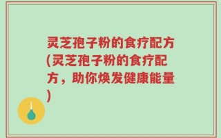 灵芝孢子粉的食疗配方(灵芝孢子粉的食疗配方，助你焕发健康能量)