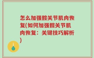 怎么加强髋关节肌肉恢复(如何加强髋关节肌肉恢复：关键技巧解析)