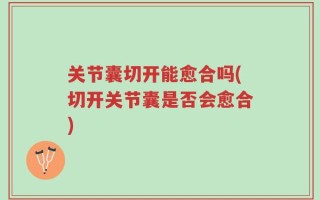 关节囊切开能愈合吗(切开关节囊是否会愈合)