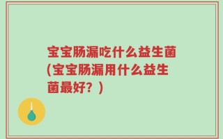 宝宝肠漏吃什么益生菌(宝宝肠漏用什么益生菌最好？)