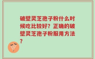 破壁灵芝孢子粉什么时候吃比较好？正确的破壁灵芝孢子粉服用方法？