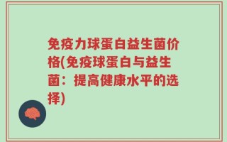 免疫力球蛋白益生菌价格(免疫球蛋白与益生菌：提高健康水平的选择)