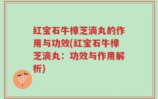 红宝石牛樟芝滴丸的作用与功效(红宝石牛樟芝滴丸：功效与作用解析)