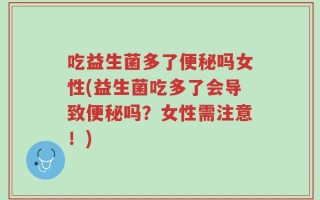 吃益生菌多了便秘吗女性(益生菌吃多了会导致便秘吗？女性需注意！)