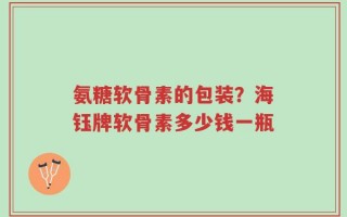 氨糖软骨素的包装？海钰牌软骨素多少钱一瓶