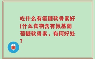 吃什么有氨糖软骨素好(什么食物含有氨基葡萄糖软骨素，有何好处？