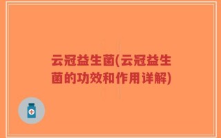 云冠益生菌(云冠益生菌的功效和作用详解)