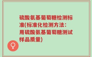 硫酸氨基葡萄糖检测标准(标准化检测方法：用硫酸氨基葡萄糖测试样品质量)