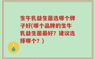 生牛乳益生菌选哪个牌子好(哪个品牌的生牛乳益生菌最好？建议选择哪个？)