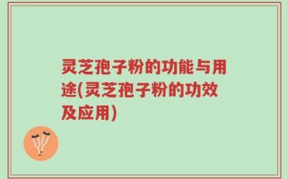 灵芝孢子粉的功能与用途(灵芝孢子粉的功效及应用)
