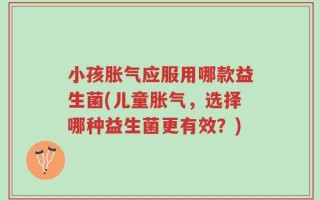 小孩胀气应服用哪款益生菌(儿童胀气，选择哪种益生菌更有效？)