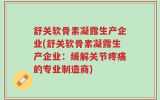 舒关软骨素凝露生产企业(舒关软骨素凝露生产企业：缓解关节疼痛的专业制造商)