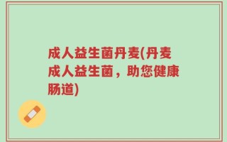 成人益生菌丹麦(丹麦成人益生菌，助您健康肠道)