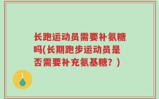 长跑运动员需要补氨糖吗(长期跑步运动员是否需要补充氨基糖？)