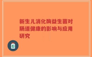 新生儿消化酶益生菌对肠道健康的影响与应用研究