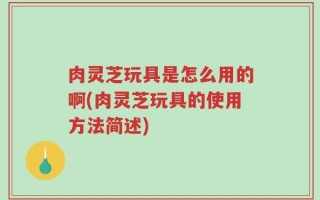 肉灵芝玩具是怎么用的啊(肉灵芝玩具的使用方法简述)