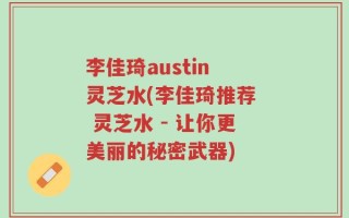 李佳琦austin 灵芝水(李佳琦推荐  灵芝水 - 让你更美丽的秘密武器)