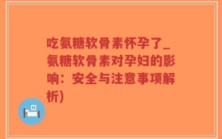 吃氨糖软骨素怀孕了_氨糖软骨素对孕妇的影响：安全与注意事项解析)