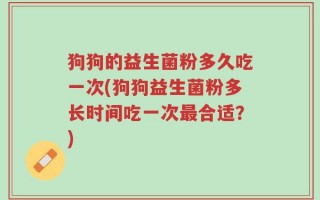 狗狗的益生菌粉多久吃一次(狗狗益生菌粉多长时间吃一次最合适？)