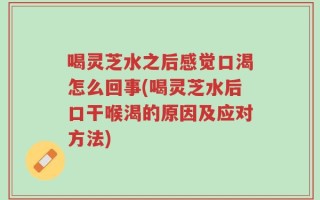 喝灵芝水之后感觉口渴怎么回事(喝灵芝水后口干喉渴的原因及应对方法)