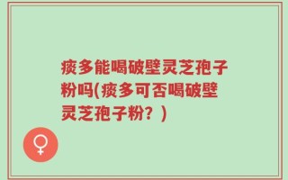 痰多能喝破壁灵芝孢子粉吗(痰多可否喝破壁灵芝孢子粉？)