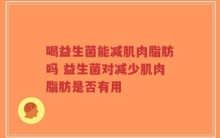 喝益生菌能减肌肉脂肪吗 益生菌对减少肌肉脂肪是否有用