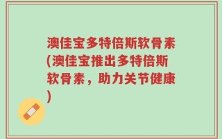 澳佳宝多特倍斯软骨素(澳佳宝推出多特倍斯软骨素，助力关节健康)