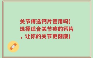 关节疼选钙片管用吗(选择适合关节疼的钙片，让你的关节更健康)