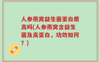 人参燕窝益生菌蛋白质高吗(人参燕窝含益生菌及高蛋白，功效如何？)