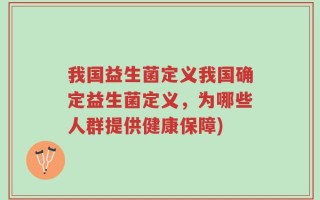 我国益生菌定义我国确定益生菌定义，为哪些人群提供健康保障)