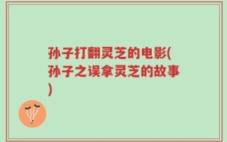 孙子打翻灵芝的电影(孙子之误拿灵芝的故事)