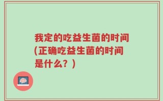 我定的吃益生菌的时间(正确吃益生菌的时间是什么？)