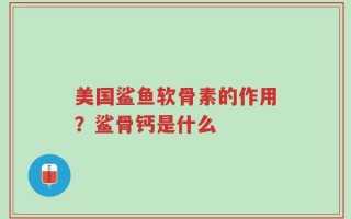 美国鲨鱼软骨素的作用？鲨骨钙是什么