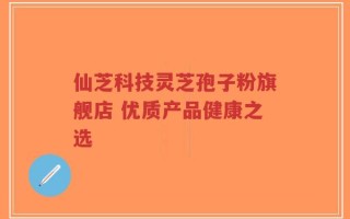 仙芝科技灵芝孢子粉旗舰店 优质产品健康之选