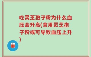 吃灵芝孢子粉为什么血压会升高(食用灵芝孢子粉或可导致血压上升)