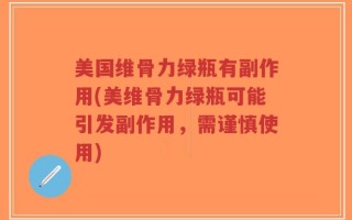 美国维骨力绿瓶有副作用(美维骨力绿瓶可能引发副作用，需谨慎使用)