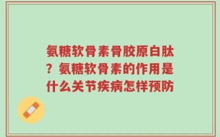 氨糖软骨素骨胶原白肽？氨糖软骨素的作用是什么关节疾病怎样预防
